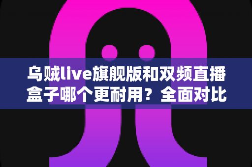 乌贼live旗舰版和双频直播盒子哪个更耐用?全面对比测评与选购指南 乌贼live旗舰版和双频直播盒子哪个更耐用?全面对比测评与选购指南