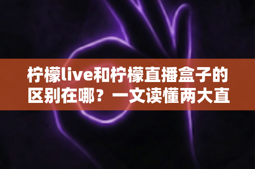 柠檬live和柠檬直播盒子的区别在哪？一文读懂两大直播工具的核心差异与选择指南