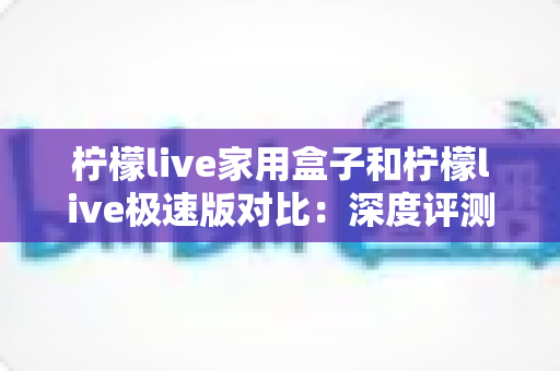 柠檬live家用盒子和柠檬live极速版对比:深度评测帮你选出最合适的家庭观影方案 柠檬live家用盒子和柠檬live极速版对比:深度评测帮你选出最合适的家庭观影方案
