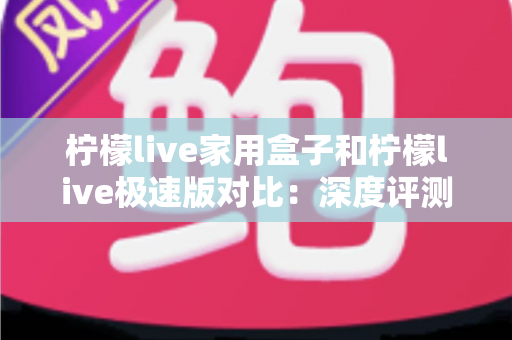 柠檬live家用盒子和柠檬live极速版对比:深度评测帮你选出最合适的家庭观影方案 柠檬live家用盒子和柠檬live极速版对比:深度评测帮你选出最合适的家庭观影方案