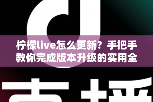柠檬live怎么更新?手把手教你完成版本升级的实用全攻略 柠檬live怎么更新?手把手教你完成版本升级的实用全攻略
