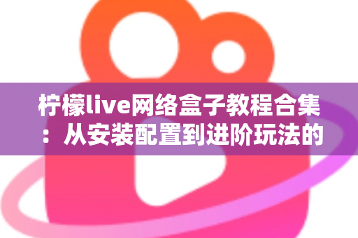 柠檬live网络盒子教程合集：从安装配置到进阶玩法的全方位实操指南