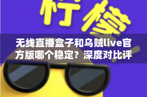 无线直播盒子和乌贼live官方版哪个稳定?深度对比评测与实用选购指南 无线直播盒子和乌贼live官方版哪个稳定?深度对比评测与实用选购指南