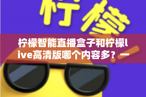 柠檬智能直播盒子和柠檬live高清版哪个内容多?一文看懂两大热门选择的真实差异 柠檬智能直播盒子和柠檬live高清版哪个内容多?一文看懂两大热门选择的真实差异