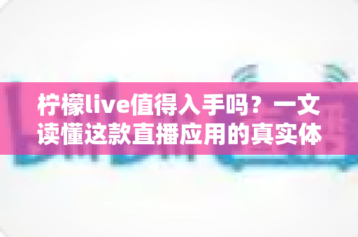 柠檬live值得入手吗？一文读懂这款直播应用的真实体验与全面评测