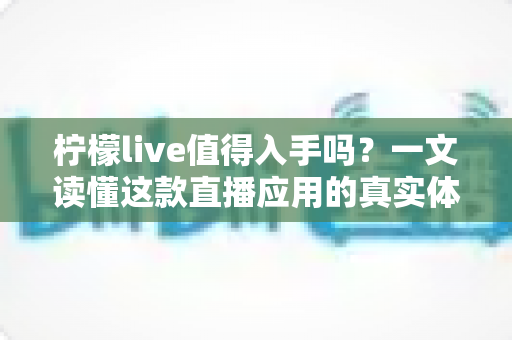 柠檬live值得入手吗？一文读懂这款直播应用的真实体验与全面评测