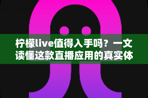 柠檬live值得入手吗？一文读懂这款直播应用的真实体验与全面评测