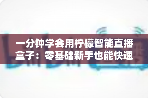 一分钟学会用柠檬智能直播盒子:零基础新手也能快速上手的直播神器完全指南 一分钟学会用柠檬智能直播盒子:零基础新手也能快速上手的直播神器完全指南