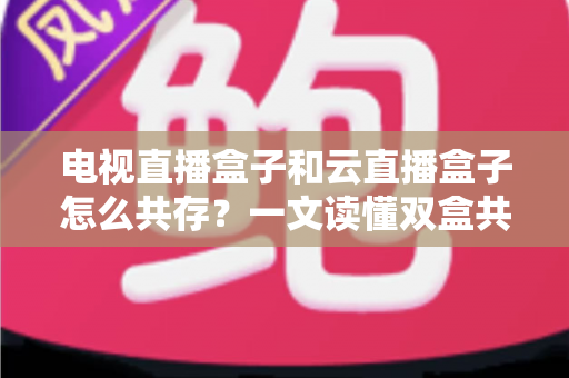 电视直播盒子和云直播盒子怎么共存?一文读懂双盒共用的设置方法、优势互补与避坑指南 电视直播盒子和云直播盒子怎么共存?一文读懂双盒共用的设置方法、优势互补与避坑指南