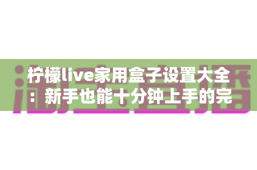 柠檬live家用盒子设置大全:新手也能十分钟上手的完整配置指南 柠檬live家用盒子设置大全:新手也能十分钟上手的完整配置指南