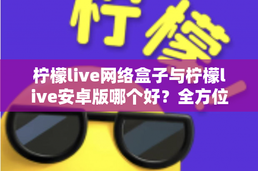 柠檬live网络盒子与柠檬live安卓版哪个好？全方位深度对比测评，帮你选出最适合的观影方案