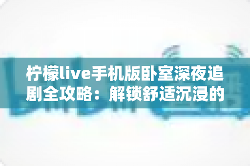 柠檬live手机版卧室深夜追剧全攻略：解锁舒适沉浸的深夜观影新体验
