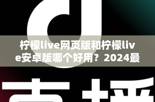 柠檬live网页版和柠檬live安卓版哪个好用？2024最全深度对比评测帮你选对平台