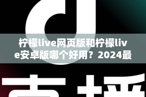 柠檬live网页版和柠檬live安卓版哪个好用？2024最全深度对比评测帮你选对平台