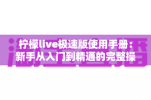 柠檬live极速版使用手册：新手从入门到精通的完整操作指南