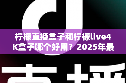 柠檬直播盒子和柠檬live4K盒子哪个好用?2025年最全对比评测与选购指南 柠檬直播盒子和柠檬live4K盒子哪个好用?2025年最全对比评测与选购指南