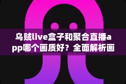 乌贼live盒子和聚合直播app哪个画质好?全面解析画质差异、使用场景与选购建议 乌贼live盒子和聚合直播app哪个画质好?全面解析画质差异、使用场景与选购建议