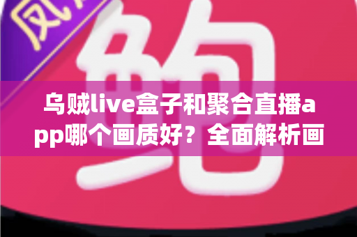 乌贼live盒子和聚合直播app哪个画质好?全面解析画质差异、使用场景与选购建议 乌贼live盒子和聚合直播app哪个画质好?全面解析画质差异、使用场景与选购建议