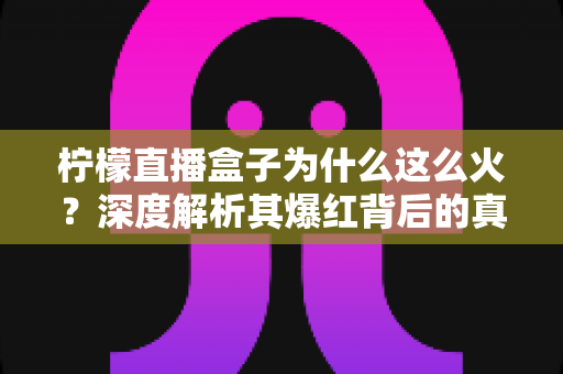柠檬直播盒子为什么这么火？深度解析其爆红背后的真实原因与行业趋势