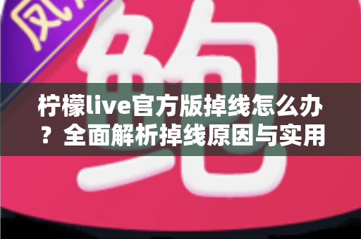 柠檬live官方版掉线怎么办?全面解析掉线原因与实用解决方案,让你畅享稳定直播体验 柠檬live官方版掉线怎么办?全面解析掉线原因与实用解决方案,让你畅享稳定直播体验