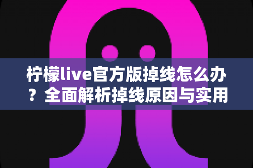 柠檬live官方版掉线怎么办?全面解析掉线原因与实用解决方案,让你畅享稳定直播体验 柠檬live官方版掉线怎么办?全面解析掉线原因与实用解决方案,让你畅享稳定直播体验