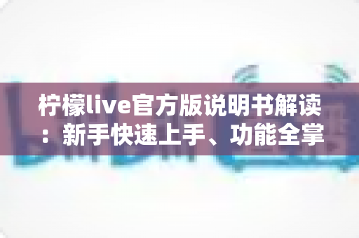 柠檬live官方版说明书解读:新手快速上手、功能全掌握与安全使用一站式指南 柠檬live官方版说明书解读:新手快速上手、功能全掌握与安全使用一站式指南