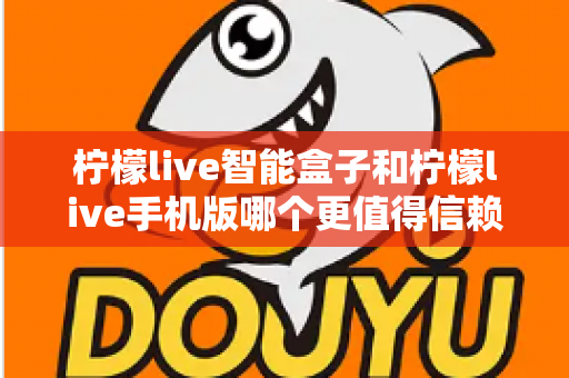 柠檬live智能盒子和柠檬live手机版哪个更值得信赖?深度对比解析助你做出安心选择 柠檬live智能盒子和柠檬live手机版哪个更值得信赖?深度对比解析助你做出安心选择