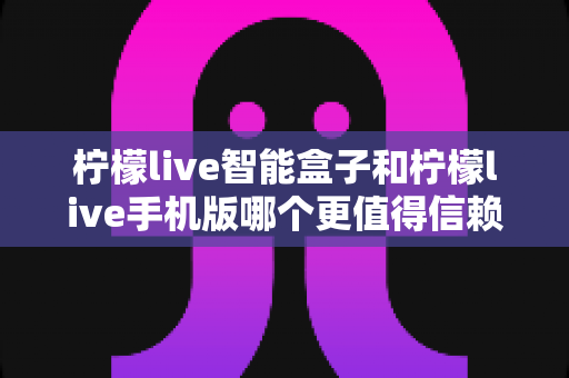 柠檬live智能盒子和柠檬live手机版哪个更值得信赖?深度对比解析助你做出安心选择 柠檬live智能盒子和柠檬live手机版哪个更值得信赖?深度对比解析助你做出安心选择