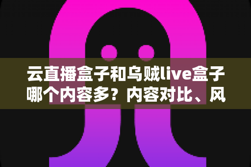 云直播盒子和乌贼live盒子哪个内容多？内容对比、风险提醒与选购全指南