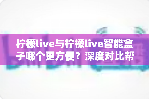 柠檬live与柠檬live智能盒子哪个更方便？深度对比帮你选出最省心的直播方案