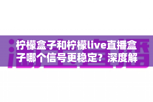 柠檬盒子和柠檬live直播盒子哪个信号更稳定?深度解析助你选对高清观影利器 柠檬盒子和柠檬live直播盒子哪个信号更稳定?深度解析助你选对高清观影利器