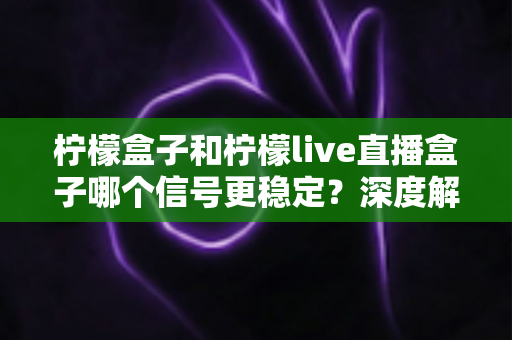 柠檬盒子和柠檬live直播盒子哪个信号更稳定?深度解析助你选对高清观影利器 柠檬盒子和柠檬live直播盒子哪个信号更稳定?深度解析助你选对高清观影利器