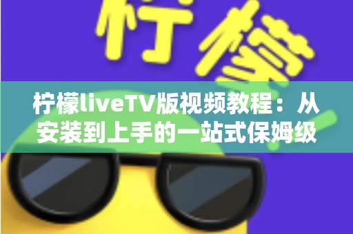 柠檬liveTV版视频教程：从安装到上手的一站式保姆级指南