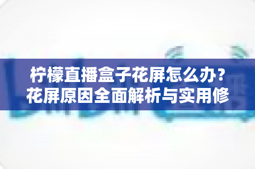 柠檬直播盒子花屏怎么办?花屏原因全面解析与实用修复指南,快速恢复高清流畅观影体验 柠檬直播盒子花屏怎么办?花屏原因全面解析与实用修复指南,快速恢复高清流畅观影体验