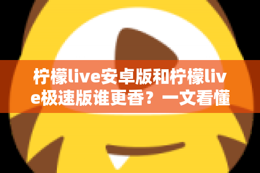 柠檬live安卓版和柠檬live极速版谁更香?一文看懂两个版本的核心差异与选购指南 柠檬live安卓版和柠檬live极速版谁更香?一文看懂两个版本的核心差异与选购指南
