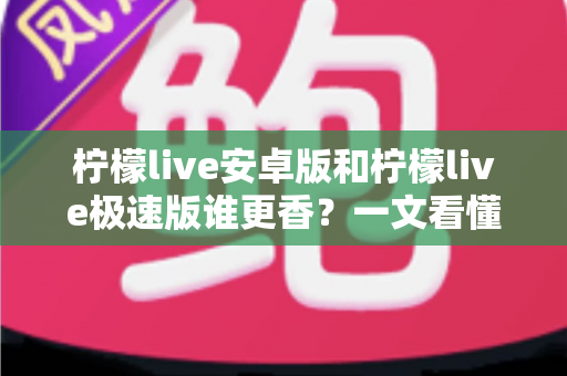 柠檬live安卓版和柠檬live极速版谁更香?一文看懂两个版本的核心差异与选购指南 柠檬live安卓版和柠檬live极速版谁更香?一文看懂两个版本的核心差异与选购指南
