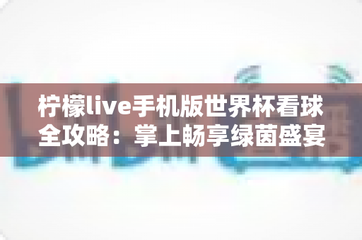 柠檬live手机版世界杯看球全攻略:掌上畅享绿茵盛宴的必备观赛指南 柠檬live手机版世界杯看球全攻略:掌上畅享绿茵盛宴的必备观赛指南