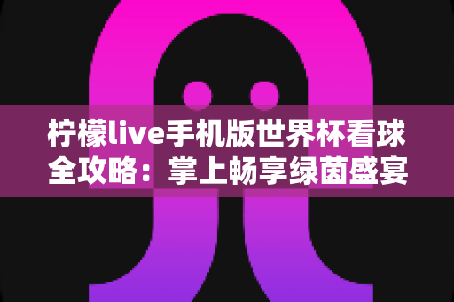 柠檬live手机版世界杯看球全攻略:掌上畅享绿茵盛宴的必备观赛指南 柠檬live手机版世界杯看球全攻略:掌上畅享绿茵盛宴的必备观赛指南