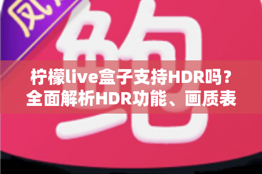 柠檬live盒子支持HDR吗?全面解析HDR功能、画质表现与选购指南 柠檬live盒子支持HDR吗?全面解析HDR功能、画质表现与选购指南