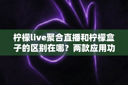 柠檬live聚合直播和柠檬盒子的区别在哪?两款应用功能定位与使用场景深度解析 柠檬live聚合直播和柠檬盒子的区别在哪?两款应用功能定位与使用场景深度解析