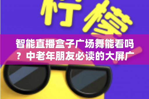 智能直播盒子广场舞能看吗？中老年朋友必读的大屏广场舞观看全攻略