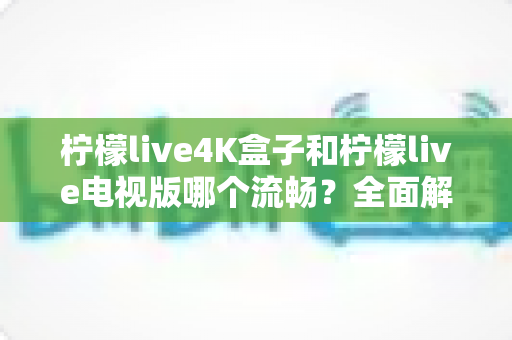 柠檬live4K盒子和柠檬live电视版哪个流畅?全面解析助你找到最佳观影体验方案 柠檬live4K盒子和柠檬live电视版哪个流畅?全面解析助你找到最佳观影体验方案