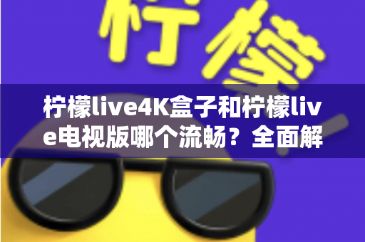 柠檬live4K盒子和柠檬live电视版哪个流畅?全面解析助你找到最佳观影体验方案 柠檬live4K盒子和柠檬live电视版哪个流畅?全面解析助你找到最佳观影体验方案