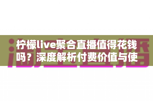 柠檬live聚合直播值得花钱吗?深度解析付费价值与使用体验 柠檬live聚合直播值得花钱吗?深度解析付费价值与使用体验