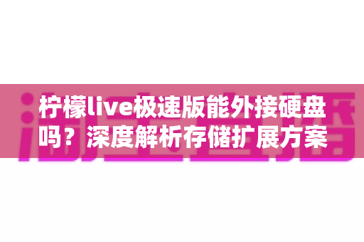 柠檬live极速版能外接硬盘吗？深度解析存储扩展方案与实用技巧全指南