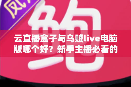 云直播盒子与乌贼live电脑版哪个好?新手主播必看的直播工具深度评测与选购指南 云直播盒子与乌贼live电脑版哪个好?新手主播必看的直播工具深度评测与选购指南