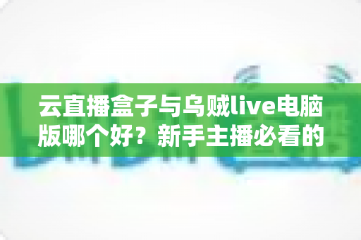 云直播盒子与乌贼live电脑版哪个好？新手主播必看的直播工具深度评测与选购指南