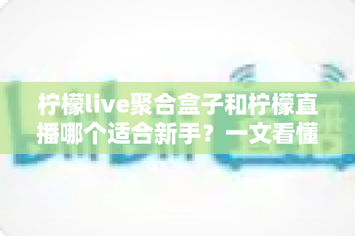 柠檬live聚合盒子和柠檬直播哪个适合新手?一文看懂两者差异与选择指南 柠檬live聚合盒子和柠檬直播哪个适合新手?一文看懂两者差异与选择指南