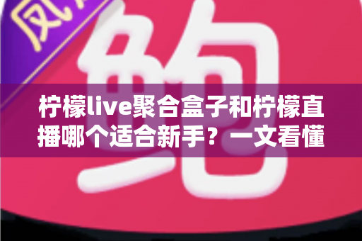 柠檬live聚合盒子和柠檬直播哪个适合新手?一文看懂两者差异与选择指南 柠檬live聚合盒子和柠檬直播哪个适合新手?一文看懂两者差异与选择指南