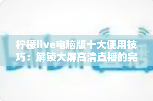 柠檬live电脑版十大使用技巧:解锁大屏高清直播的完整进阶攻略 柠檬live电脑版十大使用技巧:解锁大屏高清直播的完整进阶攻略